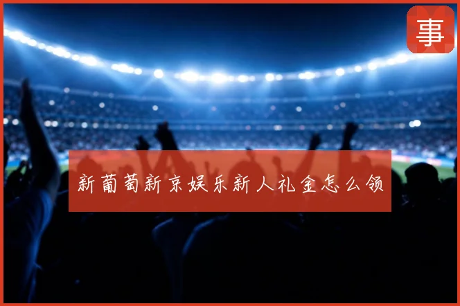 新葡萄新京娱乐新人礼金怎么领
